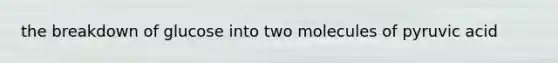the breakdown of glucose into two molecules of pyruvic acid