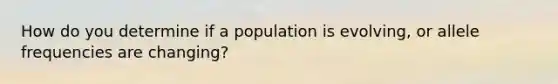 How do you determine if a population is evolving, or allele frequencies are changing?