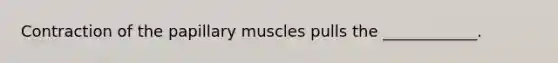 Contraction of the papillary muscles pulls the ____________.