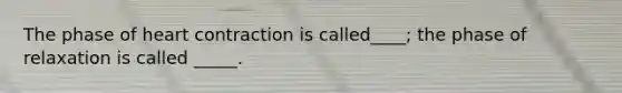 The phase of heart contraction is called____; the phase of relaxation is called _____.