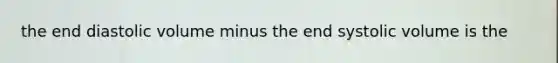 the end diastolic volume minus the end systolic volume is the
