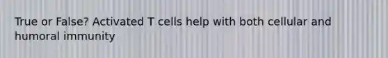 True or False? Activated T cells help with both cellular and humoral immunity