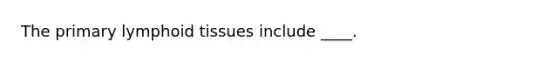 The primary lymphoid tissues include ____.