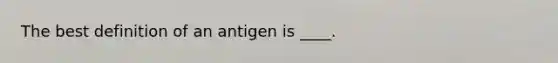 The best definition of an antigen is ____.