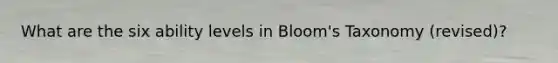 What are the six ability levels in Bloom's Taxonomy (revised)?
