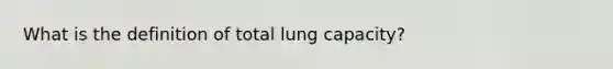 What is the definition of total lung capacity?