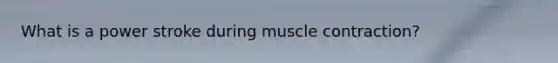 What is a power stroke during <a href='https://www.questionai.com/knowledge/k0LBwLeEer-muscle-contraction' class='anchor-knowledge'>muscle contraction</a>?