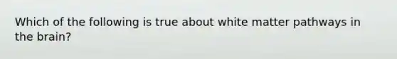 Which of the following is true about white matter pathways in <a href='https://www.questionai.com/knowledge/kLMtJeqKp6-the-brain' class='anchor-knowledge'>the brain</a>?