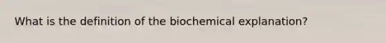 What is the definition of the biochemical explanation?