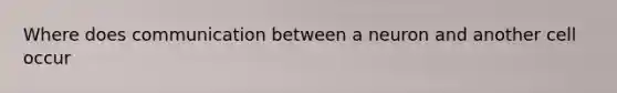 Where does communication between a neuron and another cell occur