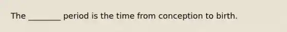 The ________ period is the time from conception to birth.