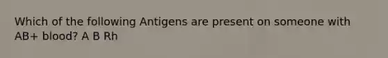 Which of the following Antigens are present on someone with AB+ blood? A B Rh