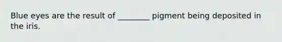 Blue eyes are the result of ________ pigment being deposited in the iris.