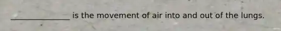 _______________ is the movement of air into and out of the lungs.
