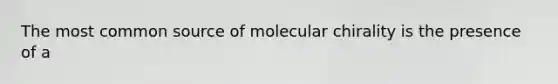 The most common source of molecular chirality is the presence of a