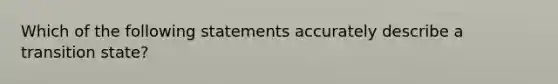 Which of the following statements accurately describe a transition state?