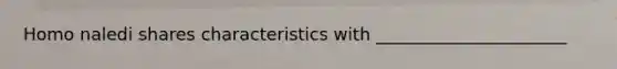 Homo naledi shares characteristics with ______________________