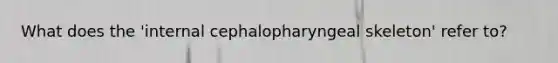 What does the 'internal cephalopharyngeal skeleton' refer to?