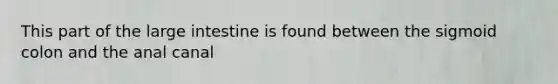 This part of the <a href='https://www.questionai.com/knowledge/kGQjby07OK-large-intestine' class='anchor-knowledge'>large intestine</a> is found between the sigmoid colon and the anal canal