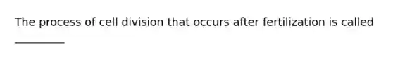 The process of <a href='https://www.questionai.com/knowledge/kjHVAH8Me4-cell-division' class='anchor-knowledge'>cell division</a> that occurs after fertilization is called _________