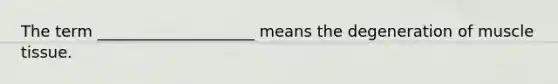 The term ____________________ means the degeneration of <a href='https://www.questionai.com/knowledge/kMDq0yZc0j-muscle-tissue' class='anchor-knowledge'>muscle tissue</a>.