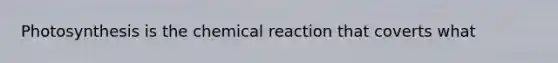 Photosynthesis is the chemical reaction that coverts what