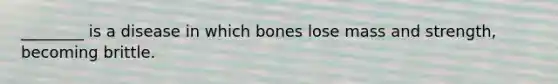 ________ is a disease in which bones lose mass and strength, becoming brittle.