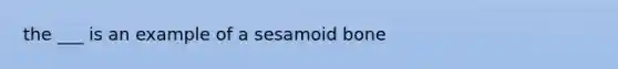 the ___ is an example of a sesamoid bone