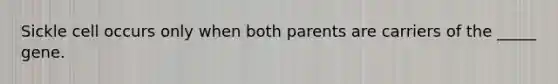 Sickle cell occurs only when both parents are carriers of the _____ gene.