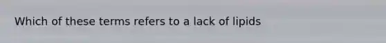 Which of these terms refers to a lack of lipids