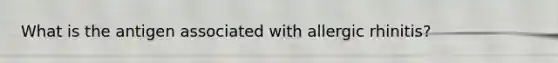 What is the antigen associated with allergic rhinitis?