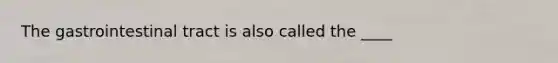 The gastrointestinal tract is also called the ____