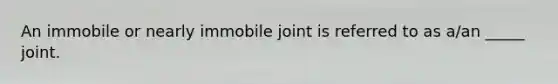 An immobile or nearly immobile joint is referred to as a/an _____ joint.