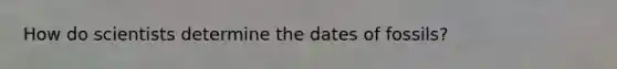How do scientists determine the dates of fossils?