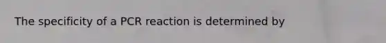 The specificity of a PCR reaction is determined by