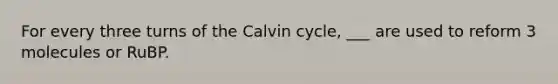 For every three turns of the Calvin cycle, ___ are used to reform 3 molecules or RuBP.