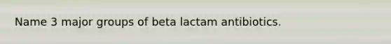 Name 3 major groups of beta lactam antibiotics.