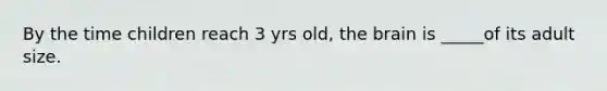 By the time children reach 3 yrs old, <a href='https://www.questionai.com/knowledge/kLMtJeqKp6-the-brain' class='anchor-knowledge'>the brain</a> is _____of its adult size.