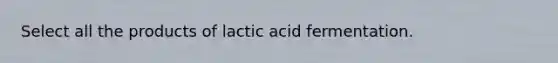 Select all the products of lactic acid fermentation.