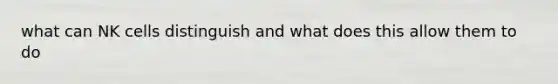 what can NK cells distinguish and what does this allow them to do