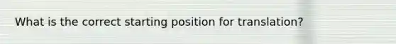 What is the correct starting position for translation?