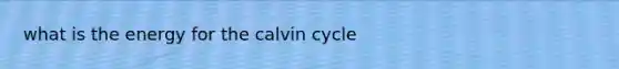 what is the energy for the calvin cycle