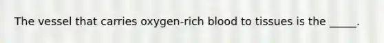 The vessel that carries oxygen-rich blood to tissues is the _____.