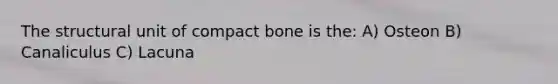 The structural unit of compact bone is the: A) Osteon B) Canaliculus C) Lacuna