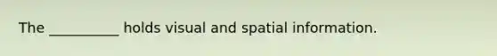 The __________ holds visual and spatial information.