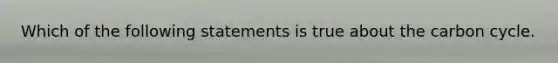 Which of the following statements is true about <a href='https://www.questionai.com/knowledge/kMvxsmmBPd-the-carbon-cycle' class='anchor-knowledge'>the carbon cycle</a>.