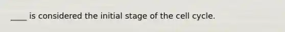 ____ is considered the initial stage of the <a href='https://www.questionai.com/knowledge/keQNMM7c75-cell-cycle' class='anchor-knowledge'>cell cycle</a>.