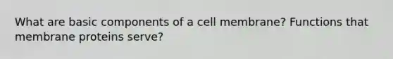 What are basic components of a cell membrane? Functions that membrane proteins serve?