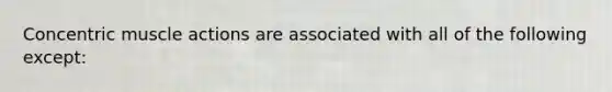 Concentric muscle actions are associated with all of the following except: