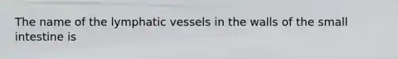 The name of the <a href='https://www.questionai.com/knowledge/ki6sUebkzn-lymphatic-vessels' class='anchor-knowledge'>lymphatic vessels</a> in the walls of <a href='https://www.questionai.com/knowledge/kt623fh5xn-the-small-intestine' class='anchor-knowledge'>the small intestine</a> is